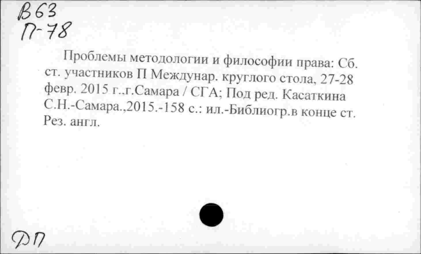 ﻿Проблемы методологии и философии права: Сб. ст. участников П Междунар. круглого стола. 27-28 февр. 2015 г..г.Самара / СГА: Под ред. Касаткина С.Н.-Самара.,2015.-158 с.: ил.-Библиогр.в конце ст. Рез. англ.